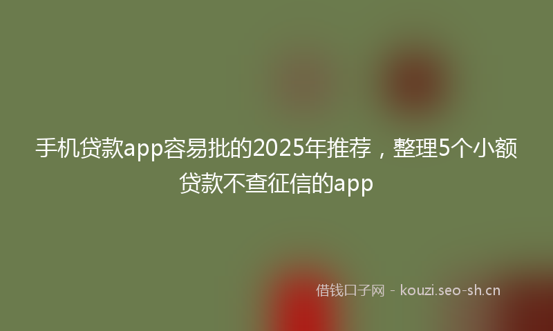 手机贷款app容易批的2025年推荐,整理5个小额贷款不查征信的app