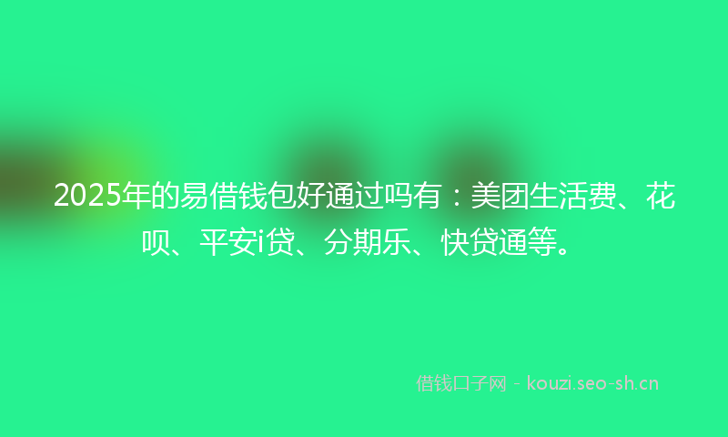 2025年的易借钱包好通过吗有：美团生活费、花呗、平安i贷、分期乐、快贷通等。