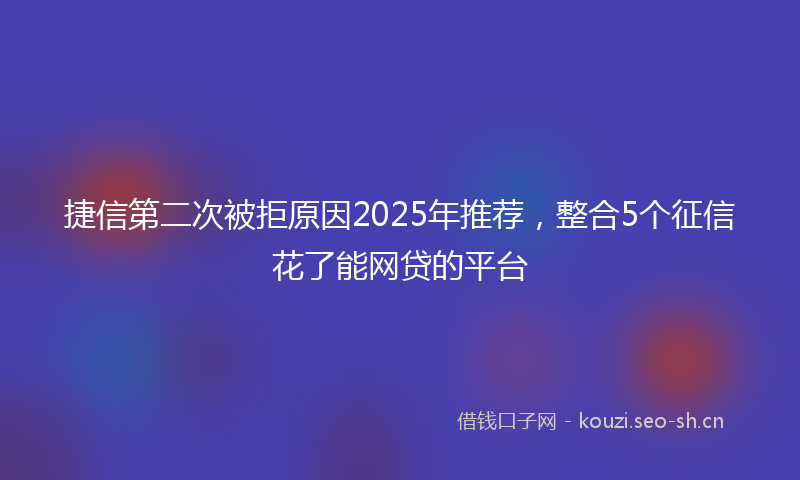 捷信第二次被拒原因2025年推荐，整合5个征信花了能网贷的平台