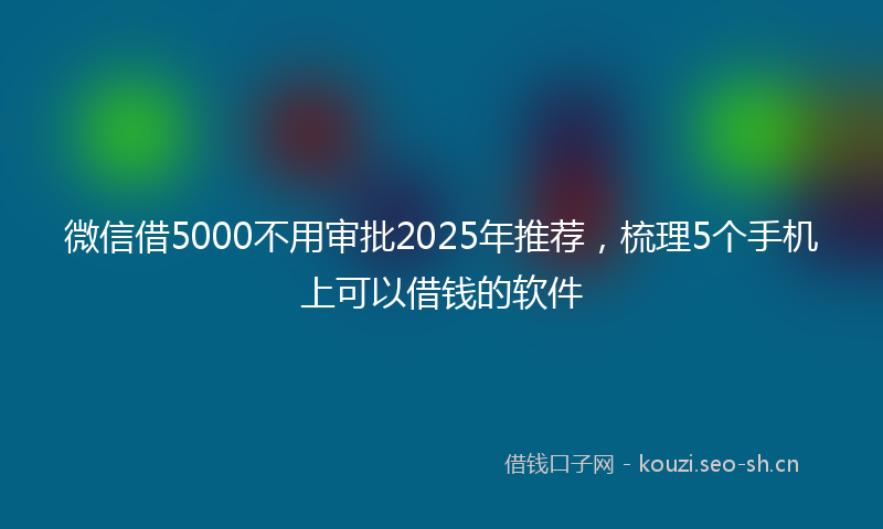 微信借5000不用审批2025年推荐，梳理5个手机上可以借钱的软件