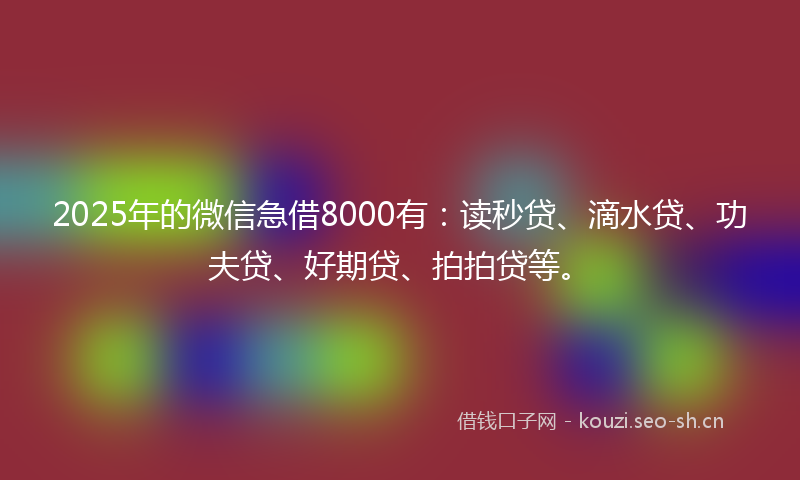 2025年的微信急借8000有：读秒贷、滴水贷、功夫贷、好期贷、拍拍贷等。