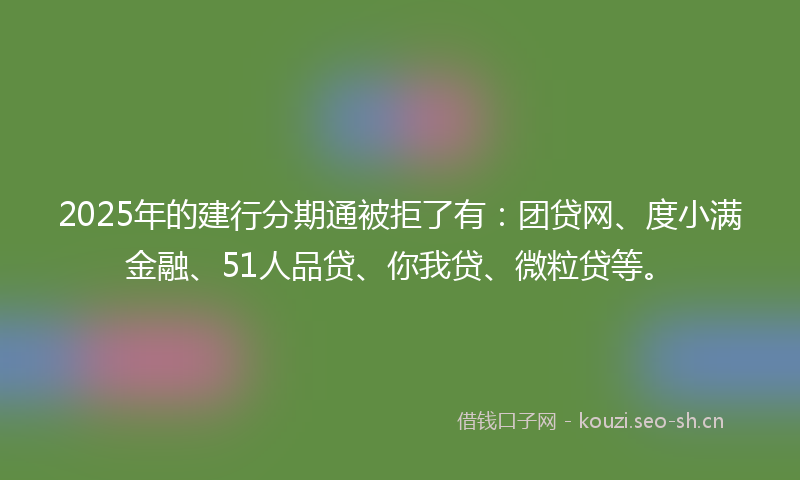 2025年的建行分期通被拒了有：团贷网、度小满金融、51人品贷、你我贷、微粒贷等。