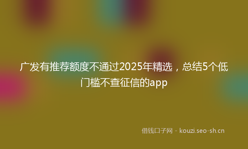 广发有推荐额度不通过2025年精选，总结5个低门槛不查征信的app