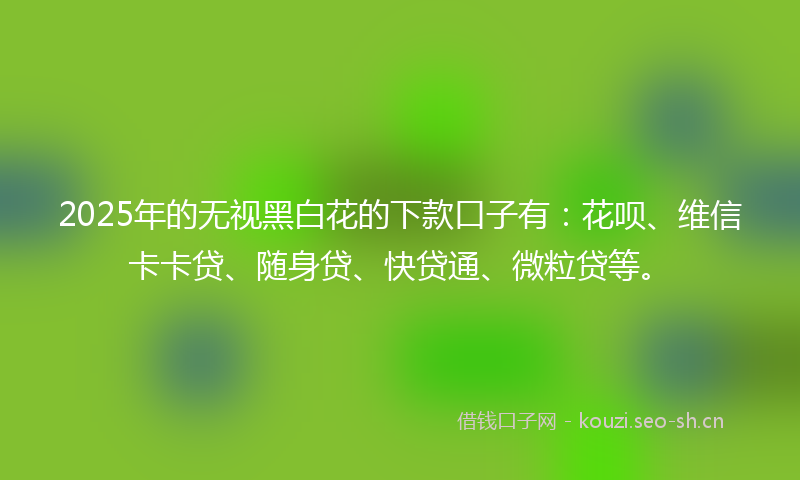 2025年的无视黑白花的下款口子有:花呗、维信卡卡贷、随身贷、快贷通、微粒贷等。