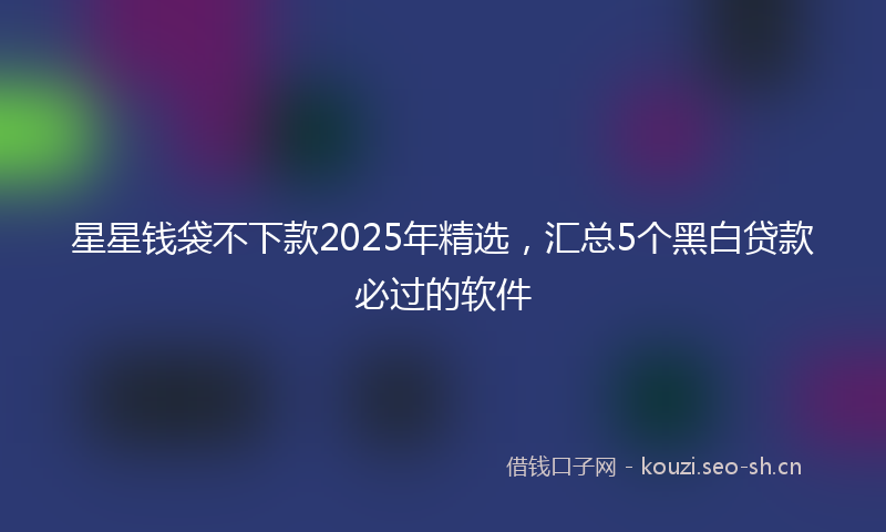 星星钱袋不下款2025年精选，汇总5个黑白贷款必过的软件