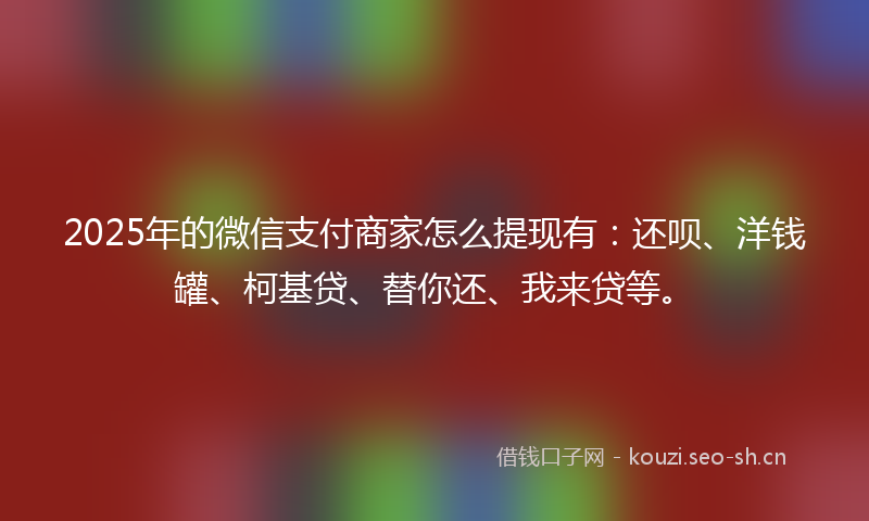 2025年的微信支付商家怎么提现有：还呗、洋钱罐、柯基贷、替你还、我来贷等。