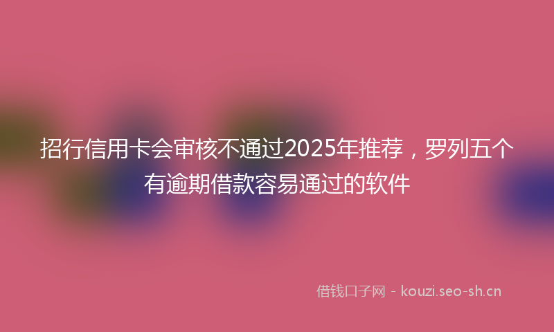 招行信用卡会审核不通过2025年推荐，罗列五个有逾期借款容易通过的软件
