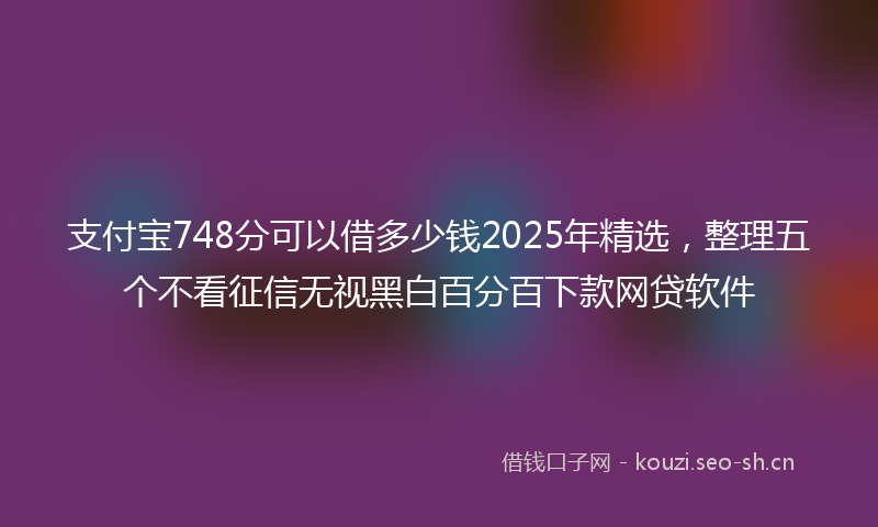 支付宝748分可以借多少钱2025年精选，整理五个不看征信无视黑白百分百下款网贷软件