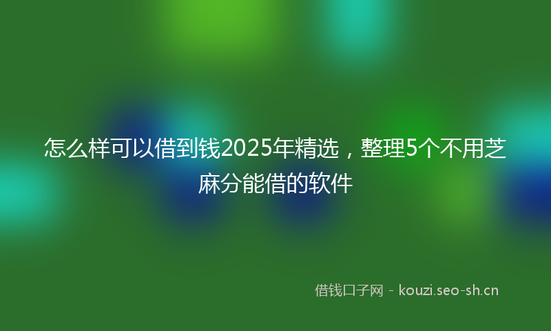 怎么样可以借到钱2025年精选，整理5个不用芝麻分能借的软件