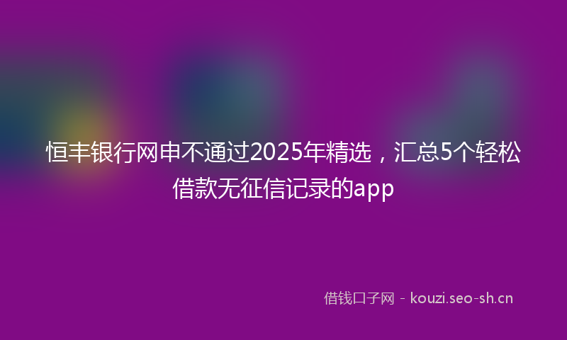 恒丰银行网申不通过2025年精选，汇总5个轻松借款无征信记录的app