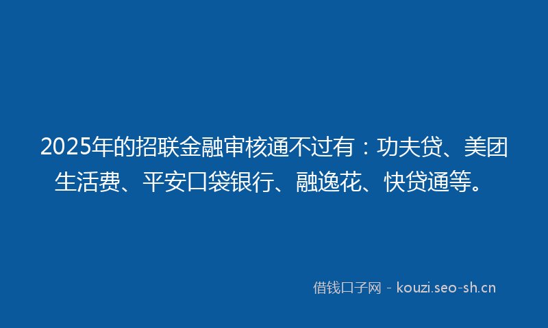 2025年的招联金融审核通不过有：功夫贷、美团生活费、平安口袋银行、融逸花、快贷通等。