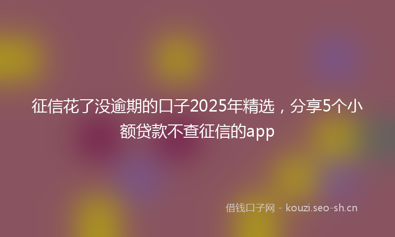 征信花了没逾期的口子2025年精选，分享5个小额贷款不查征信的app