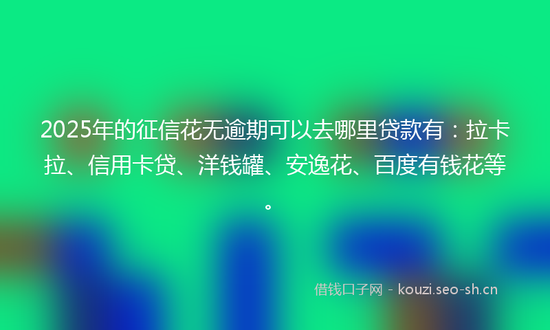 2025年的征信花无逾期可以去哪里贷款有：拉卡拉、信用卡贷、洋钱罐、安逸花、百度有钱花等。