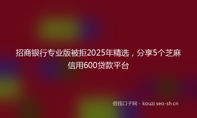 招商银行专业版被拒2025年精选,分享5个芝麻信用600贷款平台