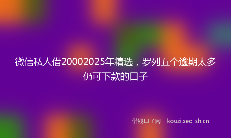 微信私人借20002025年精选，罗列五个逾期太多仍可下款的口子