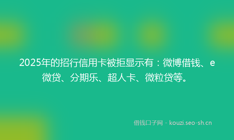 2025年的招行信用卡被拒显示有：微博借钱、e微贷、分期乐、超人卡、微粒贷等。