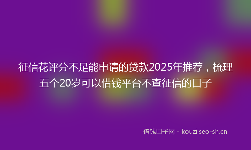 征信花评分不足能申请的贷款2025年推荐，梳理五个20岁可以借钱平台不查征信的口子