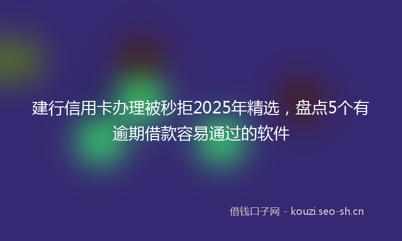 建行信用卡办理被秒拒2025年精选，盘点5个有逾期借款容易通过的软件