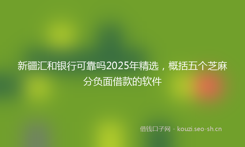 新疆汇和银行可靠吗2025年精选，概括五个芝麻分负面借款的软件