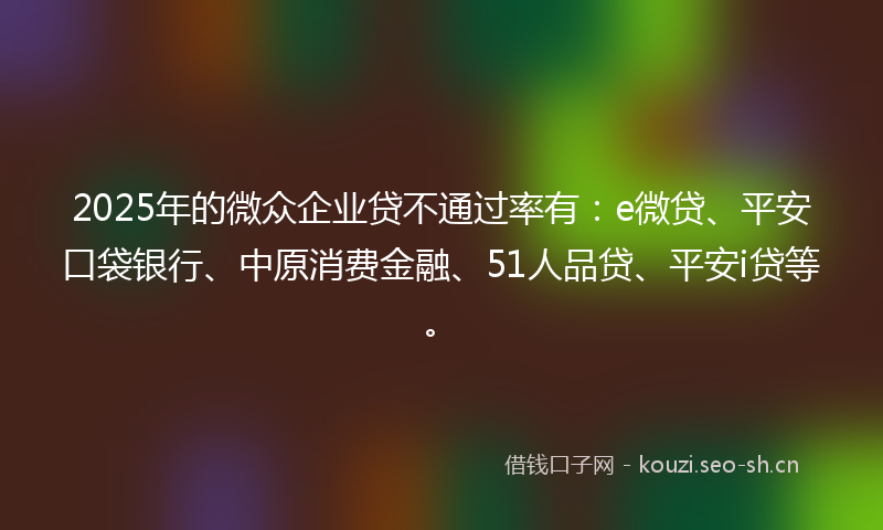 2025年的微众企业贷不通过率有：e微贷、平安口袋银行、中原消费金融、51人品贷、平安i贷等。