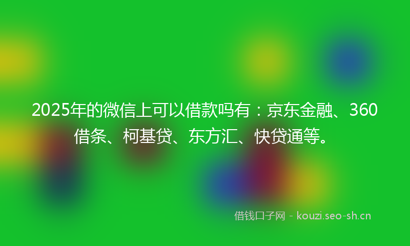 2025年的微信上可以借款吗有：京东金融、360借条、柯基贷、东方汇、快贷通等。