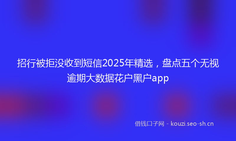 招行被拒没收到短信2025年精选，盘点五个无视逾期大数据花户黑户app