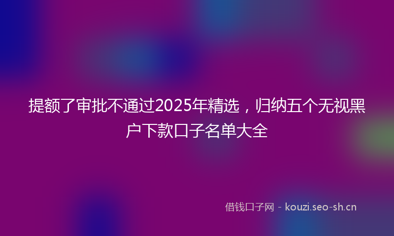 提额了审批不通过2025年精选，归纳五个无视黑户下款口子名单大全
