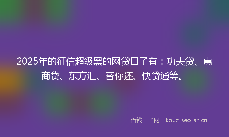 2025年的征信超级黑的网贷口子有：功夫贷、惠商贷、东方汇、替你还、快贷通等。