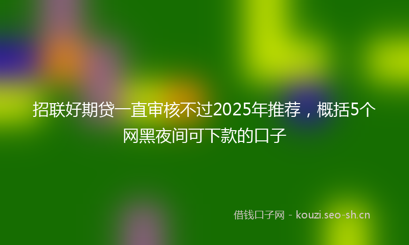招联好期贷一直审核不过2025年推荐，概括5个网黑夜间可下款的口子