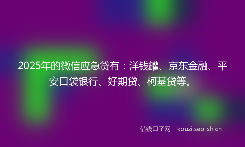 2025年的微信应急贷有：洋钱罐、京东金融、平安口袋银行、好期贷、柯基贷等。