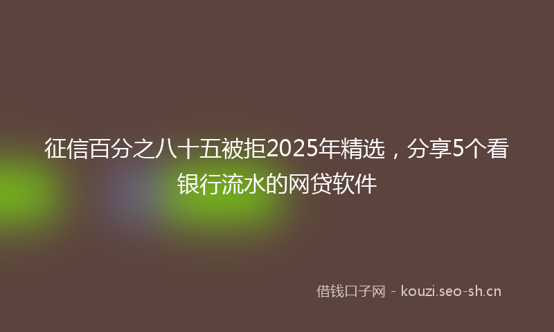 征信百分之八十五被拒2025年精选，分享5个看银行流水的网贷软件