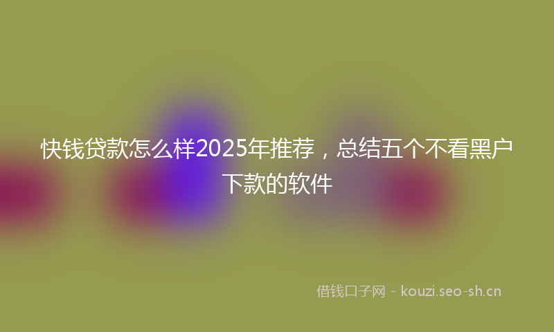 快钱贷款怎么样2025年推荐，总结五个不看黑户下款的软件