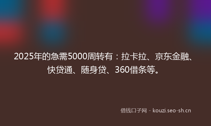 2025年的急需5000周转有：拉卡拉、京东金融、快贷通、随身贷、360借条等。
