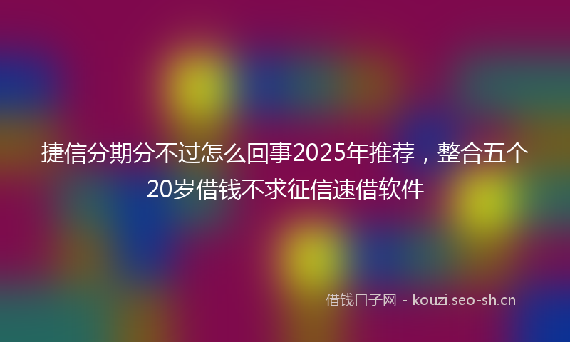 捷信分期分不过怎么回事2025年推荐，整合五个20岁借钱不求征信速借软件