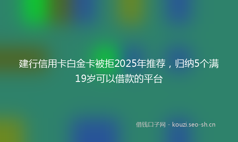 建行信用卡白金卡被拒2025年推荐，归纳5个满19岁可以借款的平台