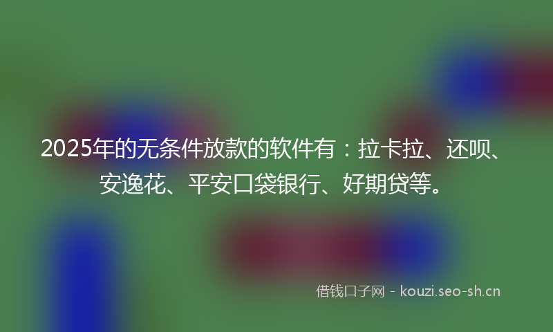 2025年的无条件放款的软件有：拉卡拉、还呗、安逸花、平安口袋银行、好期贷等。