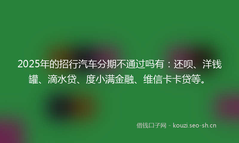2025年的招行汽车分期不通过吗有：还呗、洋钱罐、滴水贷、度小满金融、维信卡卡贷等。