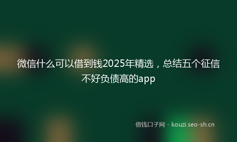 微信什么可以借到钱2025年精选，总结五个征信不好负债高的app