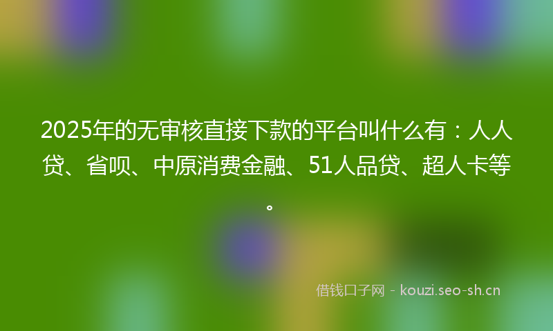 2025年的无审核直接下款的平台叫什么有：人人贷、省呗、中原消费金融、51人品贷、超人卡等。