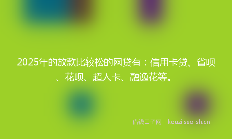 2025年的放款比较松的网贷有：信用卡贷、省呗、花呗、超人卡、融逸花等。