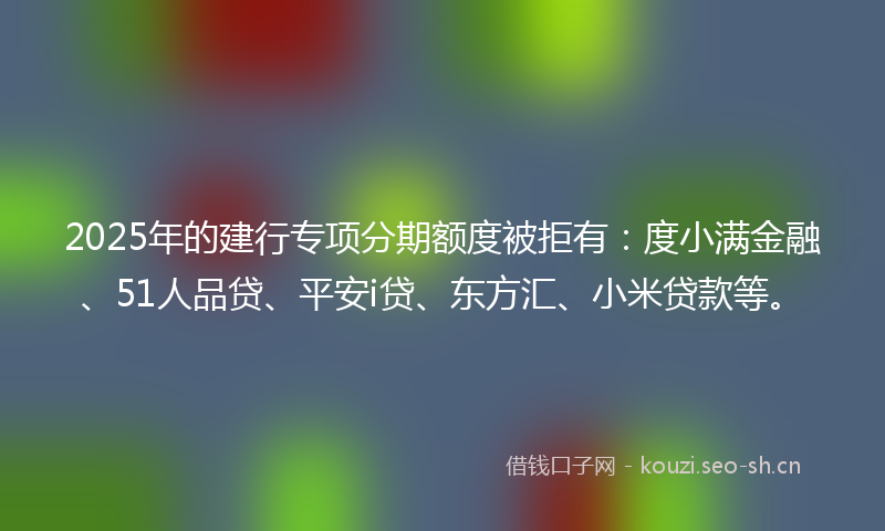 2025年的建行专项分期额度被拒有：度小满金融、51人品贷、平安i贷、东方汇、小米贷款等。