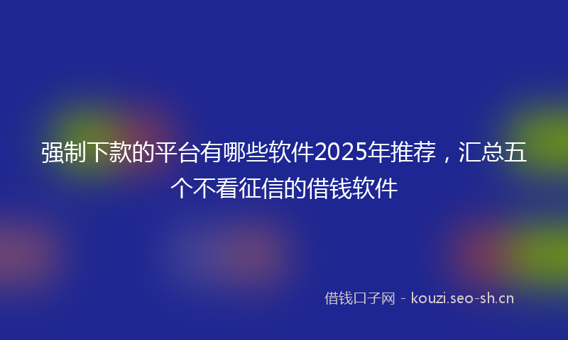 强制下款的平台有哪些软件2025年推荐，汇总五个不看征信的借钱软件