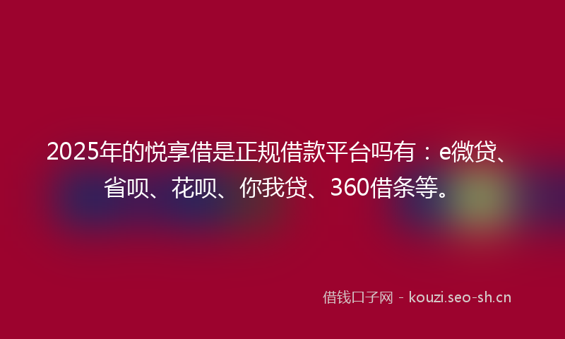2025年的悦享借是正规借款平台吗有：e微贷、省呗、花呗、你我贷、360借条等。