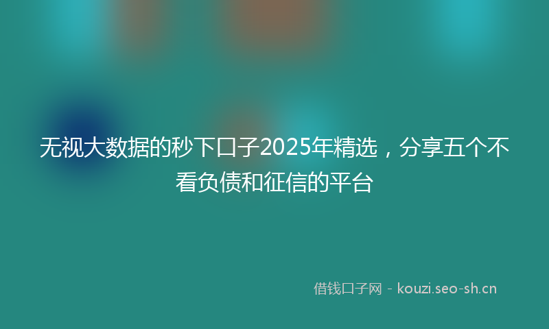 无视大数据的秒下口子2025年精选,分享五个不看负债和征信的平台