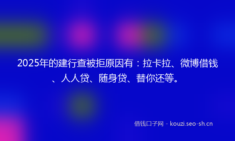 2025年的建行查被拒原因有：拉卡拉、微博借钱、人人贷、随身贷、替你还等。