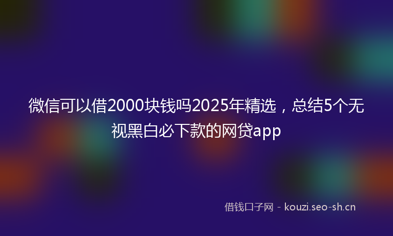 微信可以借2000块钱吗2025年精选,总结5个无视黑白必下款的网贷app