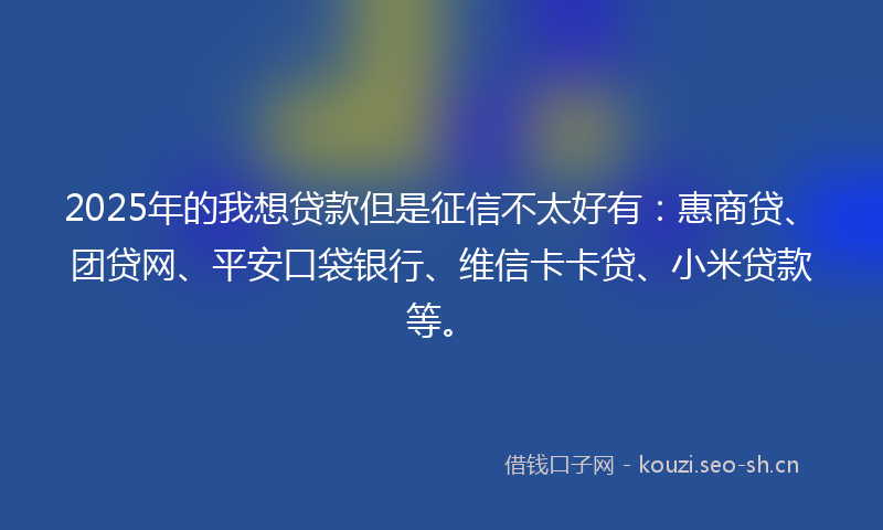 2025年的我想贷款但是征信不太好有：惠商贷、团贷网、平安口袋银行、维信卡卡贷、小米贷款等。