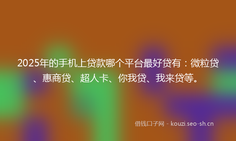 2025年的手机上贷款哪个平台最好贷有：微粒贷、惠商贷、超人卡、你我贷、我来贷等。