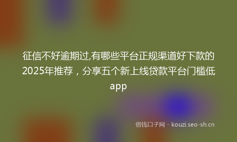 征信不好逾期过,有哪些平台正规渠道好下款的2025年推荐，分享五个新上线贷款平台门槛低app