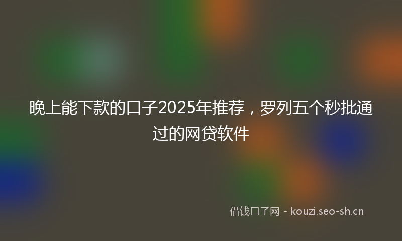 晚上能下款的口子2025年推荐，罗列五个秒批通过的网贷软件